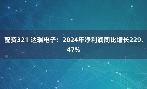 配资321 达瑞电子：2024年净利润同比增长229.47%