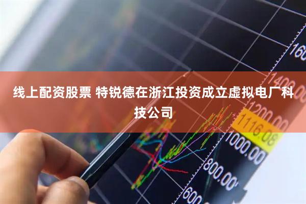 线上配资股票 特锐德在浙江投资成立虚拟电厂科技公司