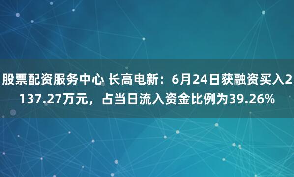 股票配资服务中心 长高电新：6月24日获融资买入2137.27万元，占当日流入资金比例为39.26%