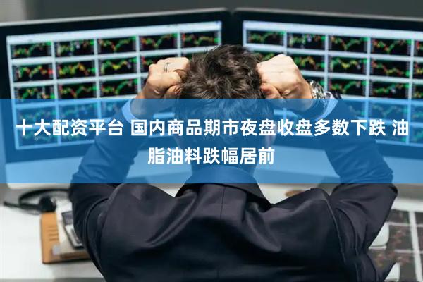 十大配资平台 国内商品期市夜盘收盘多数下跌 油脂油料跌幅居前