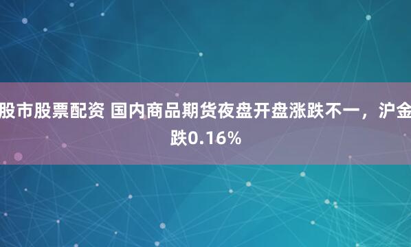 股市股票配资 国内商品期货夜盘开盘涨跌不一，沪金跌0.16%