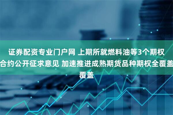 证券配资专业门户网 上期所就燃料油等3个期权合约公开征求意见 加速推进成熟期货品种期权全覆盖