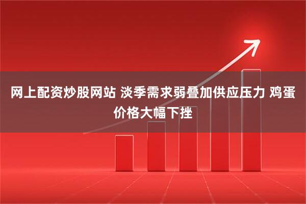 网上配资炒股网站 淡季需求弱叠加供应压力 鸡蛋价格大幅下挫