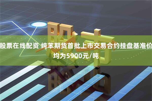 股票在线配资 纯苯期货首批上市交易合约挂盘基准价均为5900元/吨