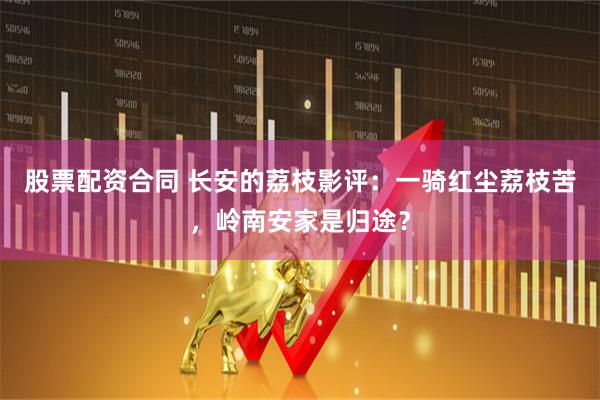 股票配资合同 长安的荔枝影评：一骑红尘荔枝苦，岭南安家是归途？