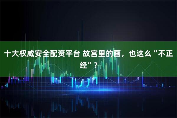 十大权威安全配资平台 故宫里的画，也这么“不正经”？