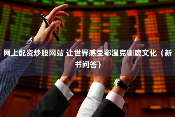 网上配资炒股网站 让世界感受鄂温克驯鹿文化（新书问答）