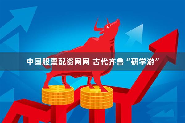 中国股票配资网网 古代齐鲁“研学游”