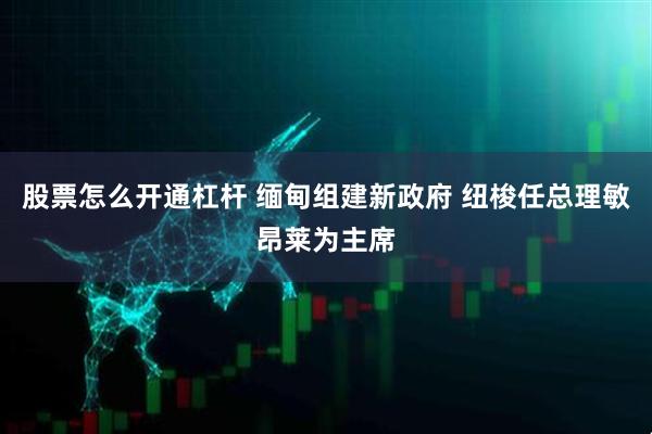 股票怎么开通杠杆 缅甸组建新政府 纽梭任总理敏昂莱为主席