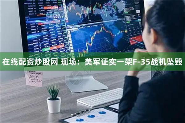在线配资炒股网 现场：美军证实一架F-35战机坠毁