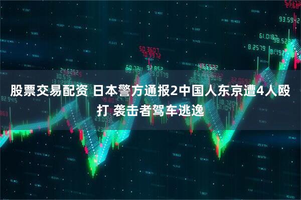 股票交易配资 日本警方通报2中国人东京遭4人殴打 袭击者驾车逃逸