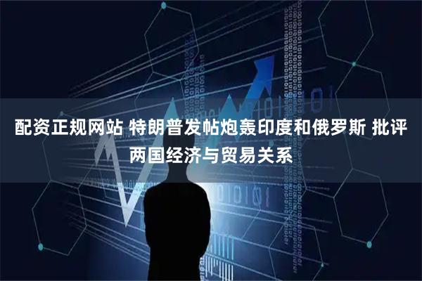 配资正规网站 特朗普发帖炮轰印度和俄罗斯 批评两国经济与贸易关系