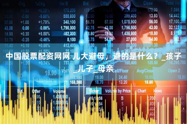 中国股票配资网网 儿大避母，避的是什么？_孩子_儿子_母亲