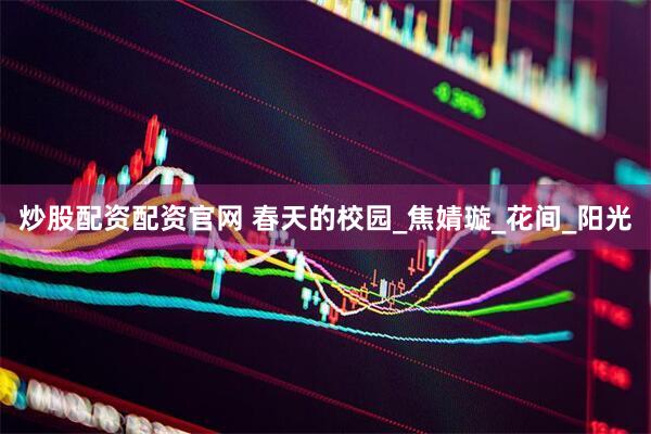 炒股配资配资官网 春天的校园_焦婧璇_花间_阳光