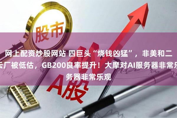 网上配资炒股网站 四巨头“烧钱凶猛”，非美和二线云厂被低估，GB200良率提升！大摩对AI服务器非常乐观