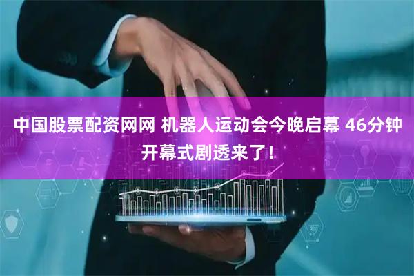 中国股票配资网网 机器人运动会今晚启幕 46分钟开幕式剧透来了！