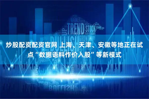 炒股配资配资官网 上海、天津、安徽等地正在试点“数据语料作价入股”等新模式