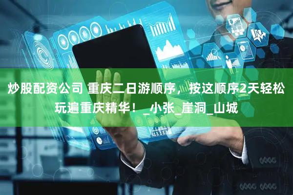 炒股配资公司 重庆二日游顺序，按这顺序2天轻松玩遍重庆精华！_小张_崖洞_山城
