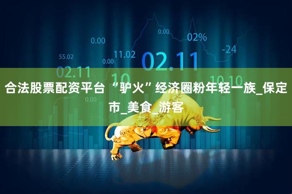 合法股票配资平台 “驴火”经济圈粉年轻一族_保定市_美食_游客
