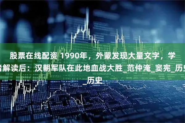 股票在线配资 1990年,外蒙发现大量文字,学者解读后:汉朝军队在此地血战大胜_范仲淹_窦宪_历史