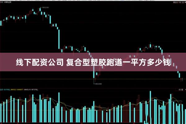 线下配资公司 复合型塑胶跑道一平方多少钱