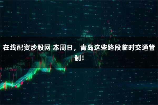在线配资炒股网 本周日,青岛这些路段临时交通管制!