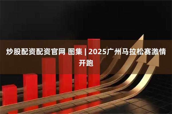 炒股配资配资官网 图集 | 2025广州马拉松赛激情开跑