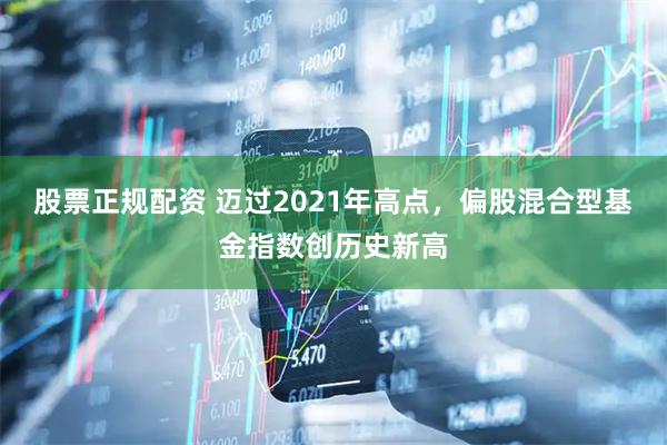 股票正规配资 迈过2021年高点，偏股混合型基金指数创历史新高