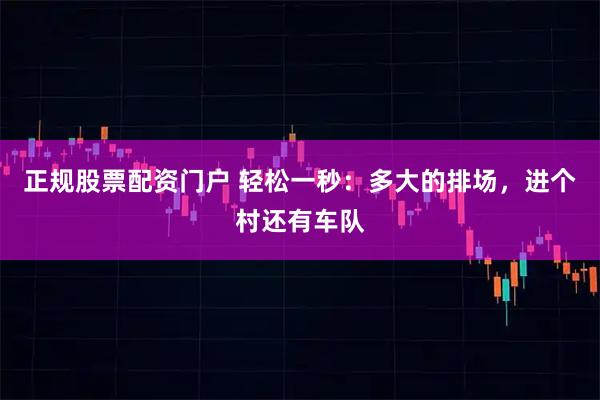 正规股票配资门户 轻松一秒：多大的排场，进个村还有车队