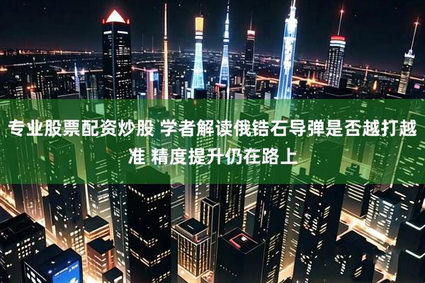 专业股票配资炒股 学者解读俄锆石导弹是否越打越准 精度提升仍在路上