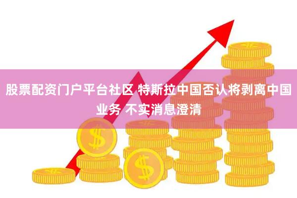 股票配资门户平台社区 特斯拉中国否认将剥离中国业务 不实消息澄清