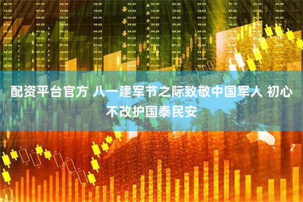 配资平台官方 八一建军节之际致敬中国军人 初心不改护国泰民安