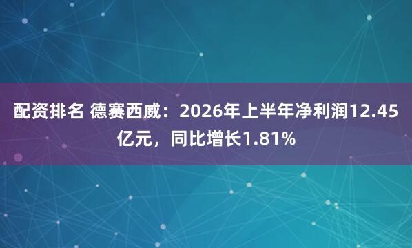 配资排名 德赛西威：2026年上半年净利润12.45亿元，同比增长1.81%