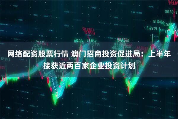 网络配资股票行情 澳门招商投资促进局：上半年接获近两百家企业投资计划