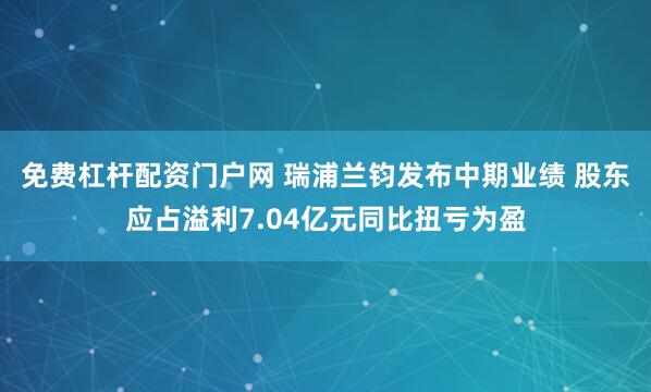免费杠杆配资门户网 瑞浦兰钧发布中期业绩 股东应占溢利7.04亿元同比扭亏为盈